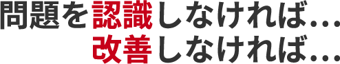 問題を認識しなければ。改善しなければ。